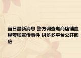 当日最新消息 警方调查电商店铺血腥夸张宣传事件 拼多多平台公开回应