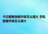 今日更新微信字体怎么调大 手机微信字体怎么调大
