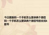 今日更新同一个手机怎么登录两个微信 同一个手机怎么登录两个微信号的全民k歌号
