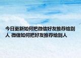 今日更新如何把微信好友推荐给别人 微信如何把好友推荐给别人