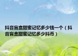抖音盲盒甜蜜记忆多少钱一个（抖音盲盒甜蜜记忆多少抖币）