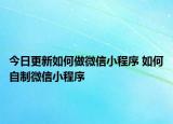 今日更新如何做微信小程序 如何自制微信小程序