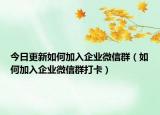 今日更新如何加入企业微信群（如何加入企业微信群打卡）