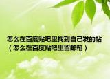 怎么在百度贴吧里找到自己发的帖（怎么在百度贴吧里留邮箱）
