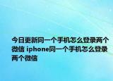 今日更新同一个手机怎么登录两个微信 iphone同一个手机怎么登录两个微信