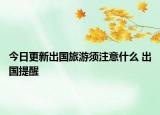 今日更新出国旅游须注意什么 出国提醒