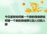 今日更新如何建一个新的微信群如何建一个新的微信群让别人扫码入群