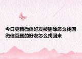今日更新微信好友被删除怎么找回微信互删的好友怎么找回来