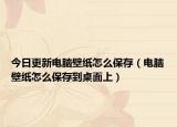 今日更新电脑壁纸怎么保存（电脑壁纸怎么保存到桌面上）