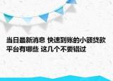 当日最新消息 快速到账的小额贷款平台有哪些 这几个不要错过