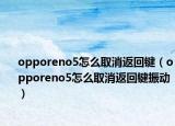 opporeno5怎么取消返回键（opporeno5怎么取消返回键振动）