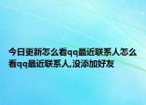 今日更新怎么看qq最近联系人怎么看qq最近联系人,没添加好友