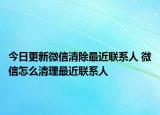 今日更新微信清除最近联系人 微信怎么清理最近联系人