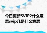 今日更新SVIP2什么意思svip几是什么意思