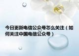 今日更新电信公众号怎么关注（如何关注中国电信公众号）