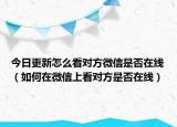今日更新怎么看对方微信是否在线（如何在微信上看对方是否在线）