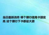 当日最新消息 哪个银行信用卡额度高 这个银行下卡都是大额