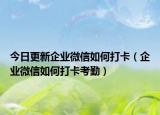 今日更新企业微信如何打卡（企业微信如何打卡考勤）