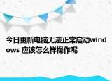 今日更新电脑无法正常启动windows 应该怎么样操作呢