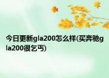 今日更新gla200怎么样(买奔驰gla200很乞丐)