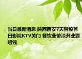 当日最新消息 陕西西安7天管控首日影院KTV关门 餐饮业惨淡开业要赔钱
