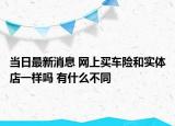 当日最新消息 网上买车险和实体店一样吗 有什么不同