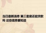 当日最新消息 第三套房还能贷款吗 这些信息要知道
