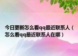 今日更新怎么看qq最近联系人（怎么看qq最近联系人在哪）