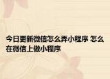 今日更新微信怎么弄小程序 怎么在微信上做小程序