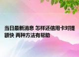 当日最新消息 怎样还信用卡对提额快 两种方法有帮助