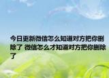 今日更新微信怎么知道对方把你删除了 微信怎么才知道对方把你删除了