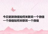 今日更新微信如何关联另一个微信一个微信如何关联另一个微信