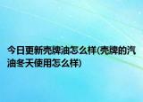 今日更新壳牌油怎么样(壳牌的汽油冬天使用怎么样)