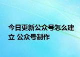 今日更新公众号怎么建立 公众号制作