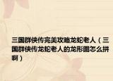三国群侠传完美攻略龙蛇老人（三国群侠传龙蛇老人的龙形图怎么拼啊）