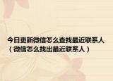 今日更新微信怎么查找最近联系人（微信怎么找出最近联系人）