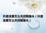抖音连麦怎么关闭摄像头（抖音连麦怎么关闭摄像头）