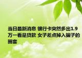 当日最新消息 银行卡突然多出1.9万一看是贷款 女子差点掉入骗子的圈套