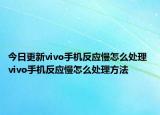 今日更新vivo手机反应慢怎么处理 vivo手机反应慢怎么处理方法