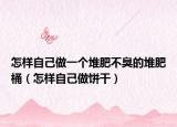 怎样自己做一个堆肥不臭的堆肥桶（怎样自己做饼干）