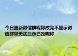 今日更新微信群昵称改完不显示微信群里无法显示已改昵称