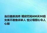 当日最新消息 婚房烂尾600天90后女孩不敢告诉家人 怕父母担心令人心酸