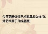 今日更新优梵艺术家具怎么样(优梵艺术属于几线品牌)