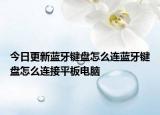 今日更新蓝牙键盘怎么连蓝牙键盘怎么连接平板电脑