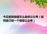 今日更新微信怎么自创公众号（如何自己创一个微信公众号）