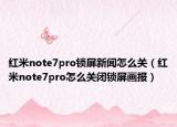 红米note7pro锁屏新闻怎么关（红米note7pro怎么关闭锁屏画报）