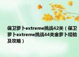 保卫萝卜extreme挑战42关（保卫萝卜extreme挑战44关金萝卜经验及攻略）