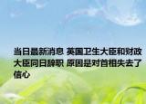 当日最新消息 英国卫生大臣和财政大臣同日辞职 原因是对首相失去了信心