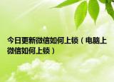 今日更新微信如何上锁（电脑上微信如何上锁）