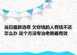 当日最新消息 欠你钱的人有钱不还怎么办 这个方法专治老赖最有效